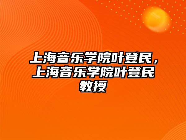 上海音樂學(xué)院葉登民，上海音樂學(xué)院葉登民教授