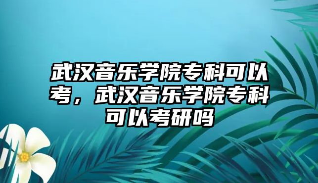 武漢音樂學院專科可以考，武漢音樂學院專科可以考研嗎