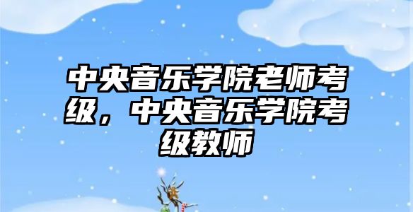 中央音樂學院老師考級，中央音樂學院考級教師