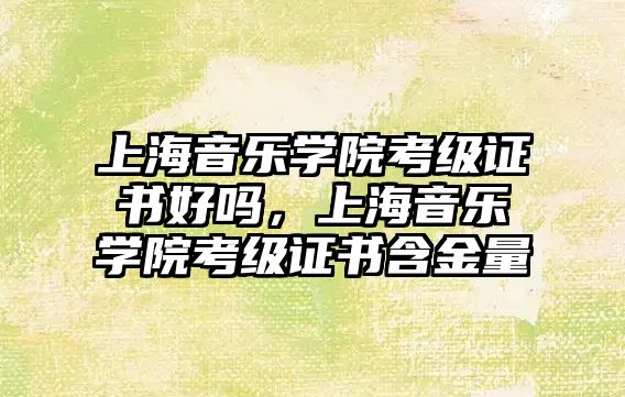 上海音樂學院考級證書好嗎，上海音樂學院考級證書含金量