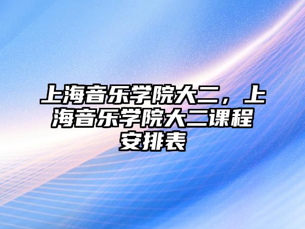 上海音樂學(xué)院大二，上海音樂學(xué)院大二課程安排表