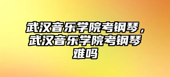 武漢音樂學(xué)院考鋼琴，武漢音樂學(xué)院考鋼琴難嗎