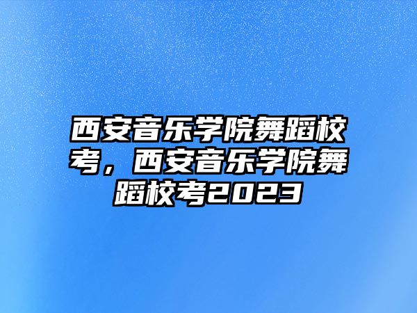 西安音樂學院舞蹈校考，西安音樂學院舞蹈校考2023