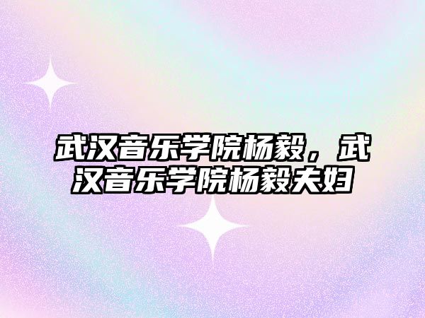 武漢音樂學(xué)院楊毅，武漢音樂學(xué)院楊毅夫婦