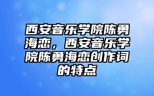 西安音樂學院陳勇海戀，西安音樂學院陳勇海戀創作詞的特點