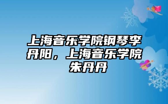 上海音樂學院鋼琴李丹陽，上海音樂學院 朱丹丹