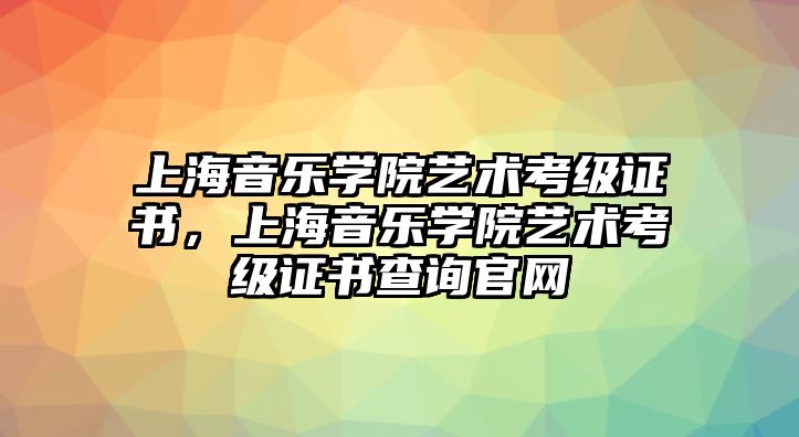 上海音樂學(xué)院藝術(shù)考級證書，上海音樂學(xué)院藝術(shù)考級證書查詢官網(wǎng)