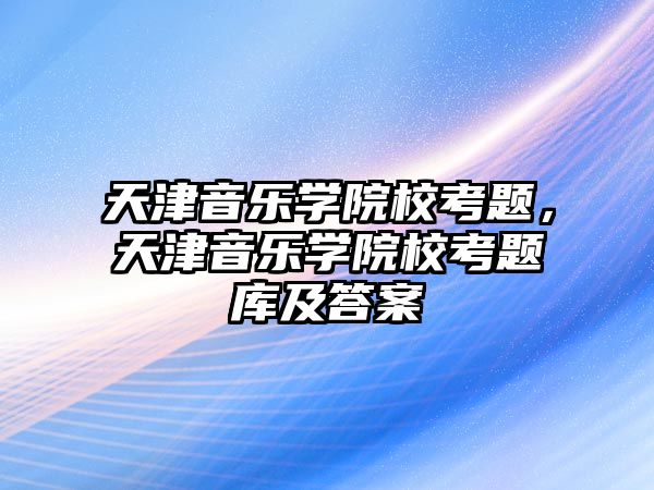 天津音樂學院校考題，天津音樂學院校考題庫及答案