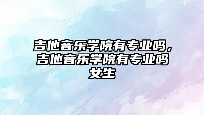 吉他音樂學院有專業嗎，吉他音樂學院有專業嗎女生