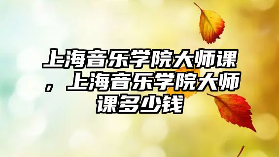 上海音樂學院大師課，上海音樂學院大師課多少錢