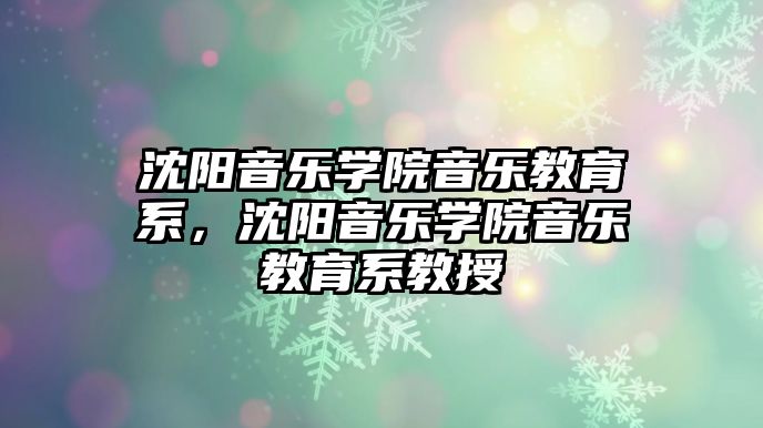 沈陽音樂學(xué)院音樂教育系，沈陽音樂學(xué)院音樂教育系教授