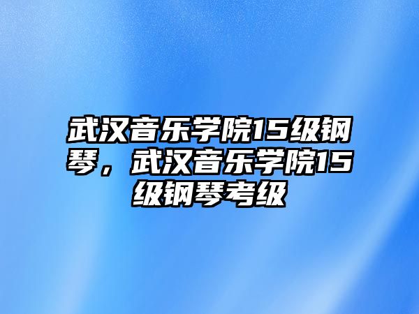 武漢音樂學院15級鋼琴，武漢音樂學院15級鋼琴考級