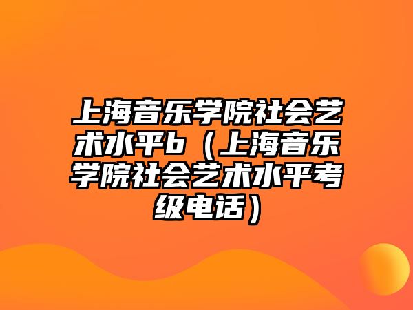 上海音樂學(xué)院社會藝術(shù)水平b（上海音樂學(xué)院社會藝術(shù)水平考級電話）