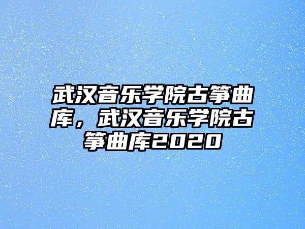 武漢音樂學院古箏曲庫，武漢音樂學院古箏曲庫2020