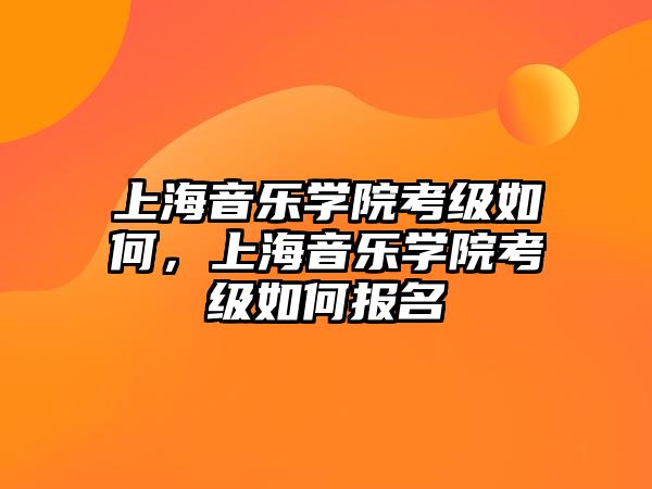 上海音樂學院考級如何，上海音樂學院考級如何報名