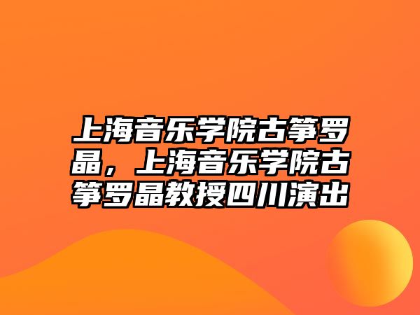 上海音樂學院古箏羅晶，上海音樂學院古箏羅晶教授四川演出