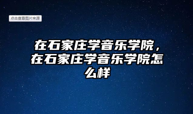 在石家莊學音樂學院，在石家莊學音樂學院怎么樣