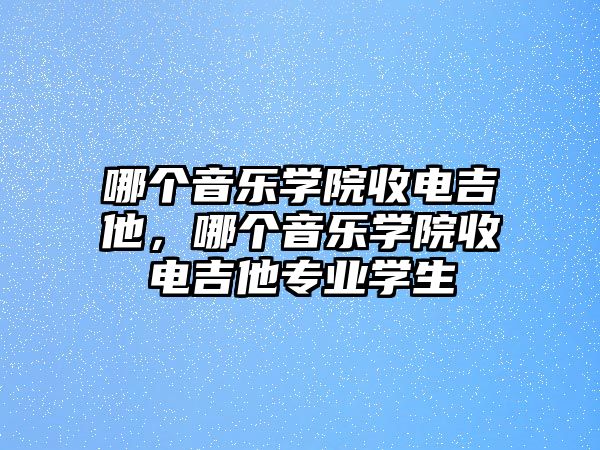 哪個音樂學(xué)院收電吉他，哪個音樂學(xué)院收電吉他專業(yè)學(xué)生