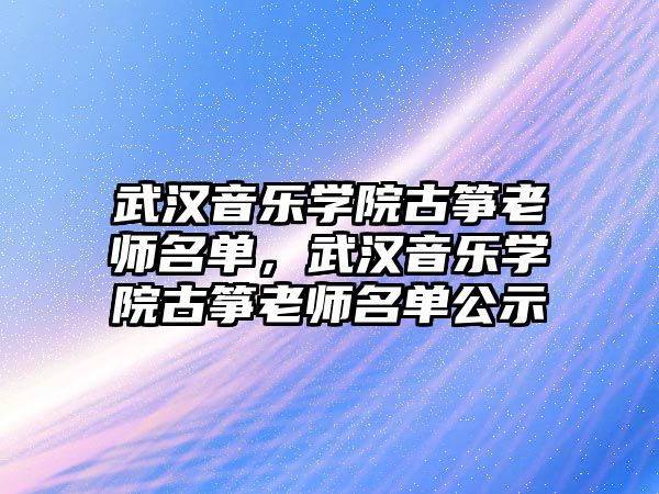 武漢音樂學院古箏老師名單，武漢音樂學院古箏老師名單公示