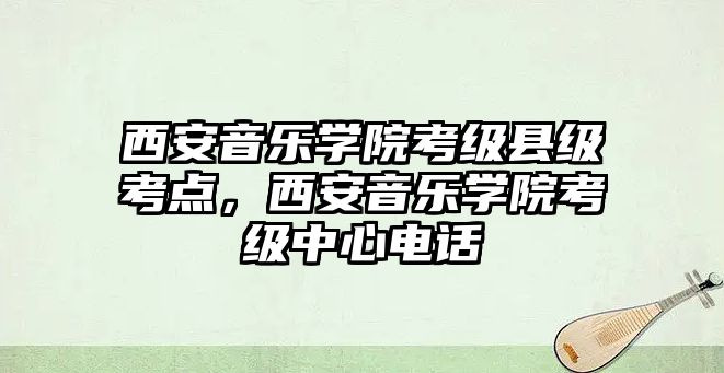 西安音樂學院考級縣級考點，西安音樂學院考級中心電話