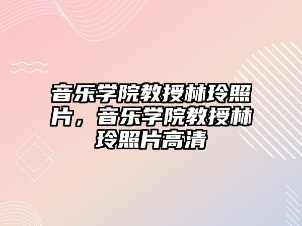 音樂學院教授林玲照片，音樂學院教授林玲照片高清