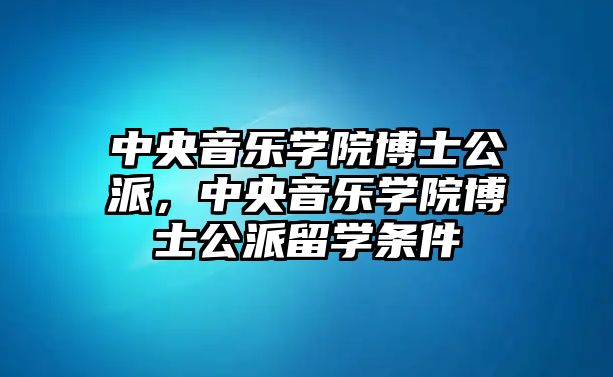 中央音樂學院博士公派，中央音樂學院博士公派留學條件