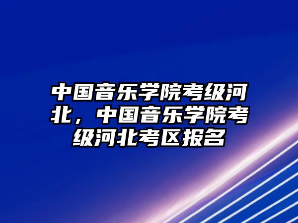 中國音樂學院考級河北，中國音樂學院考級河北考區報名