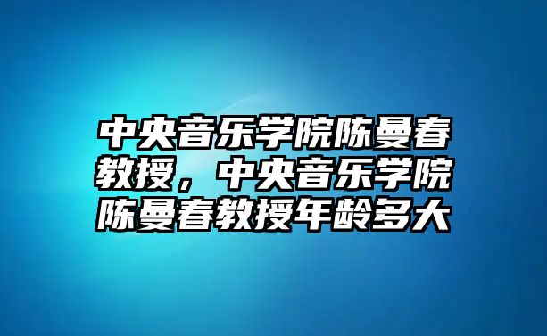 中央音樂學院陳曼春教授，中央音樂學院陳曼春教授年齡多大