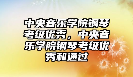 中央音樂學院鋼琴考級優秀，中央音樂學院鋼琴考級優秀和通過