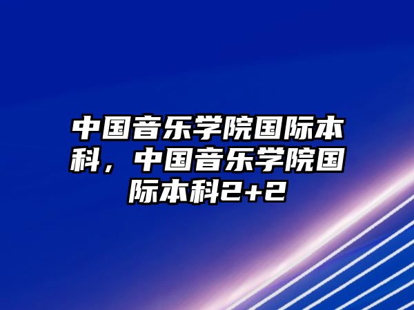 中國(guó)音樂(lè)學(xué)院國(guó)際本科，中國(guó)音樂(lè)學(xué)院國(guó)際本科2+2