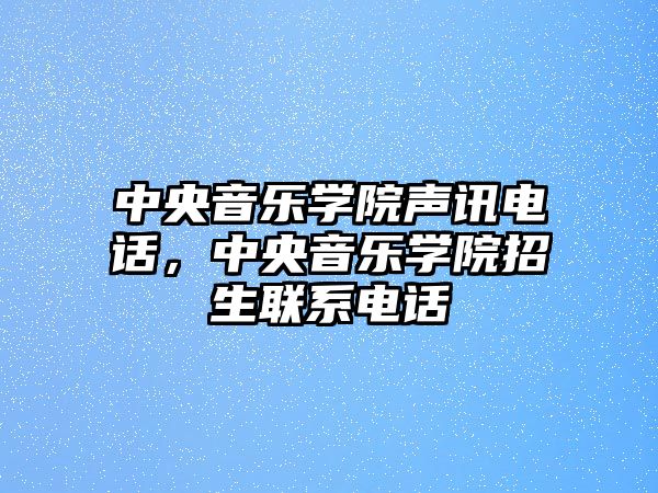 中央音樂(lè)學(xué)院聲訊電話，中央音樂(lè)學(xué)院招生聯(lián)系電話