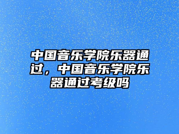 中國音樂學院樂器通過，中國音樂學院樂器通過考級嗎