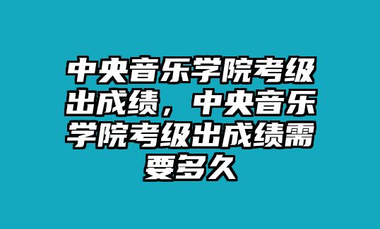 中央音樂學院考級出成績，中央音樂學院考級出成績需要多久