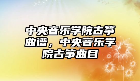 中央音樂學(xué)院古箏曲譜，中央音樂學(xué)院古箏曲目