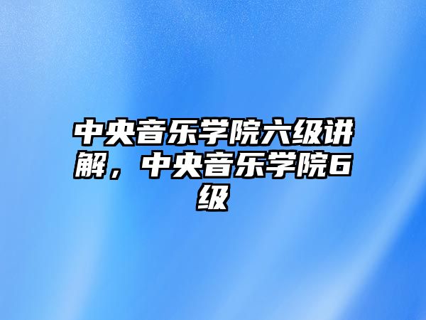 中央音樂學院六級講解，中央音樂學院6級