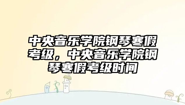 中央音樂學院鋼琴寒假考級，中央音樂學院鋼琴寒假考級時間