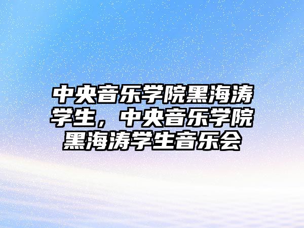 中央音樂學(xué)院黑海濤學(xué)生，中央音樂學(xué)院黑海濤學(xué)生音樂會(huì)