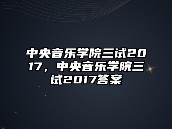 中央音樂學(xué)院三試2017，中央音樂學(xué)院三試2017答案