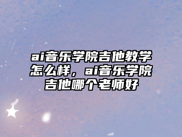 ai音樂學院吉他教學怎么樣，ai音樂學院吉他哪個老師好