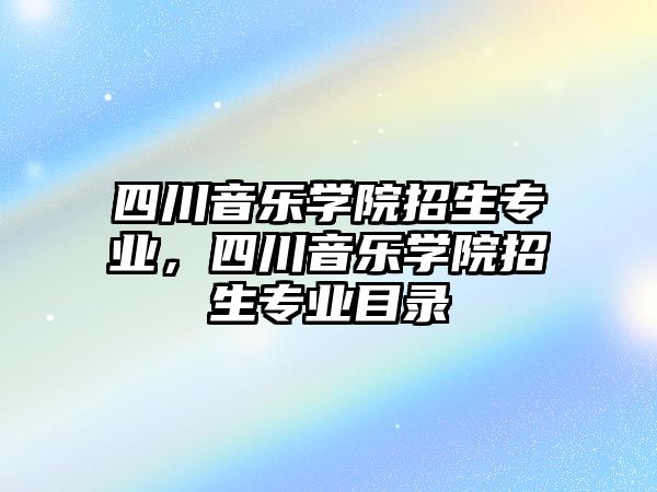 四川音樂學院招生專業，四川音樂學院招生專業目錄