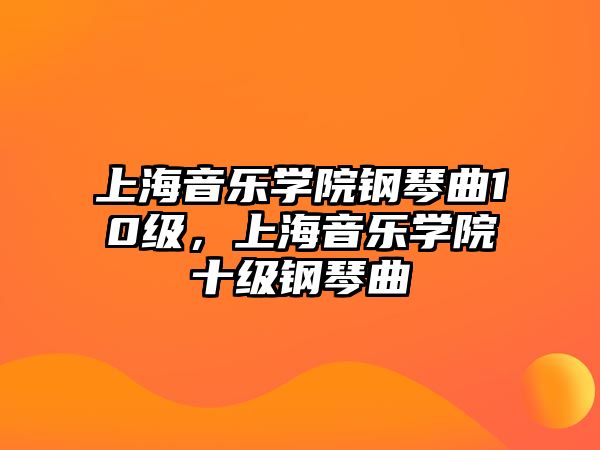 上海音樂學院鋼琴曲10級，上海音樂學院十級鋼琴曲