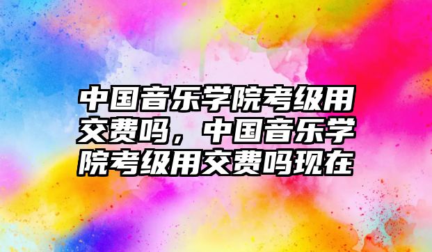 中國音樂學院考級用交費嗎，中國音樂學院考級用交費嗎現在