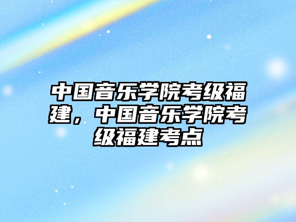 中國音樂學院考級福建，中國音樂學院考級福建考點