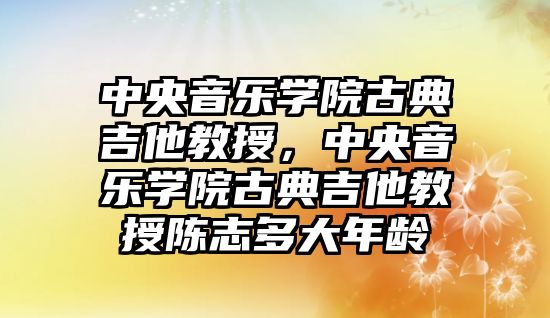 中央音樂學院古典吉他教授，中央音樂學院古典吉他教授陳志多大年齡