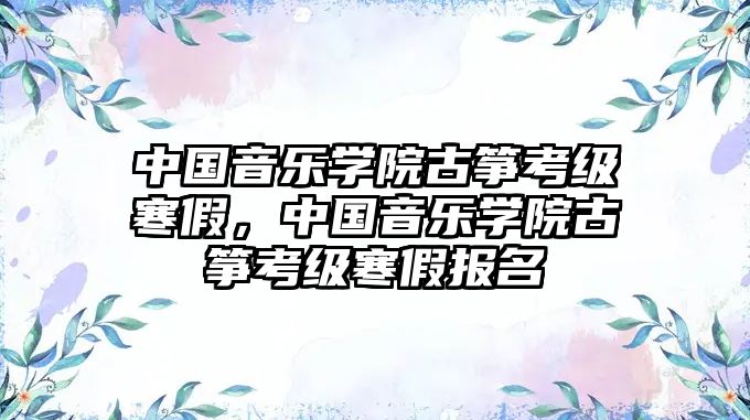 中國音樂學院古箏考級寒假，中國音樂學院古箏考級寒假報名