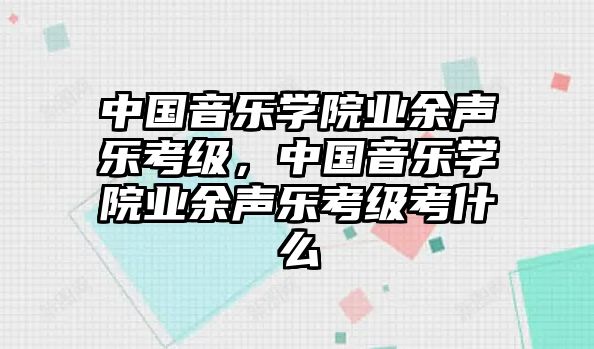 中國音樂學院業余聲樂考級，中國音樂學院業余聲樂考級考什么