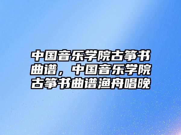 中國音樂學院古箏書曲譜，中國音樂學院古箏書曲譜漁舟唱晚