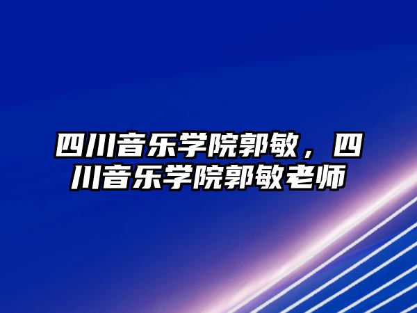 四川音樂學院郭敏，四川音樂學院郭敏老師