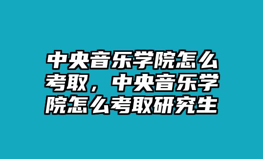 中央音樂學院怎么考取，中央音樂學院怎么考取研究生