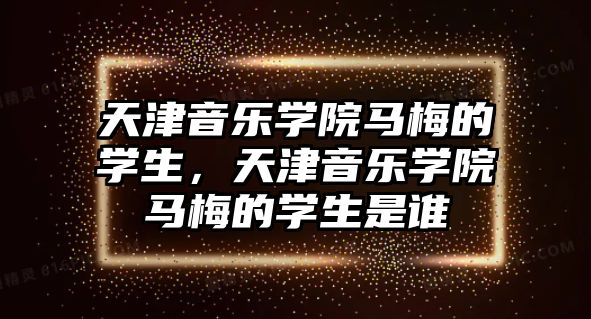 天津音樂學院馬梅的學生，天津音樂學院馬梅的學生是誰